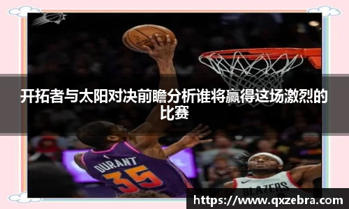开拓者与太阳对决前瞻分析谁将赢得这场激烈的比赛