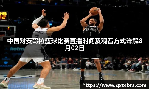 中国对安哥拉篮球比赛直播时间及观看方式详解8月02日
